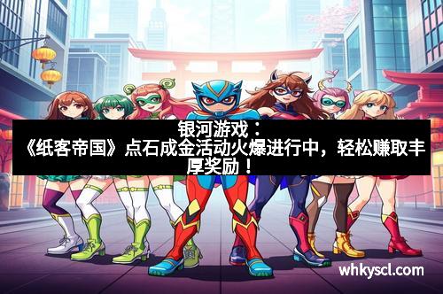 银河游戏：《纸客帝国》点石成金活动火爆进行中，轻松赚取丰厚奖励！